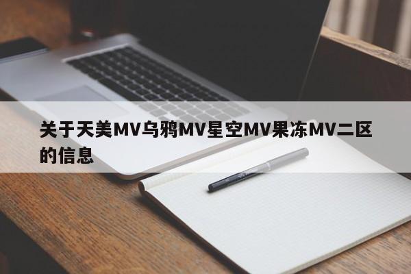 关于天美MV乌鸦MV星空MV果冻MV二区的信息