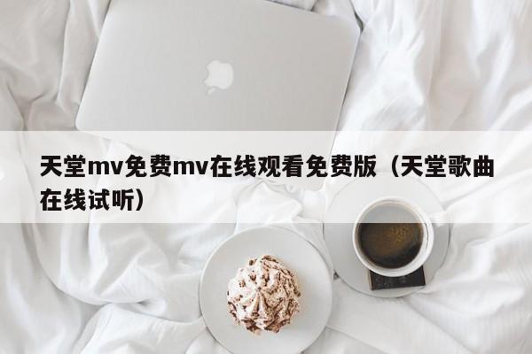 天堂mv免费mv在线观看免费版（天堂歌曲在线试听）