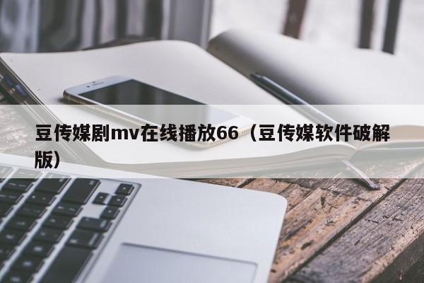 豆传媒剧mv在线播放66（豆传媒软件破解版）