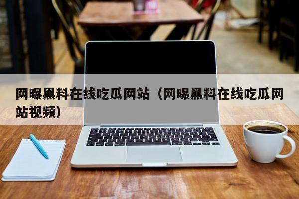 网曝黑料在线吃瓜网站（网曝黑料在线吃瓜网站视频）