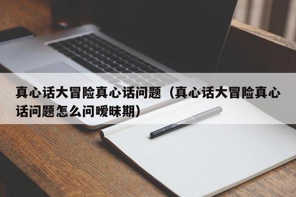 真心话大冒险真心话问题（真心话大冒险真心话问题怎么问暧昧期）